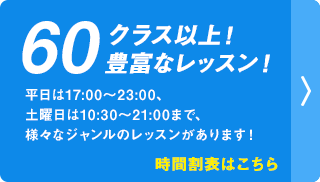 時間割表はこちら|60クラス以上!豊富なレッスン!平日は17:00~23:00、土曜日は10:30~21:00まで、様々なジャンルのレッスンがあります!