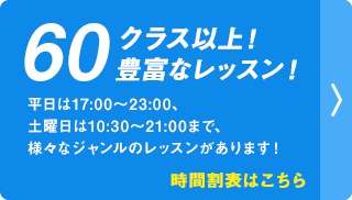 時間割表はこちら｜60クラス以上！豊富なレッスン！平日は17:00～23:00、土曜日は10:30～21:00まで、様々なジャンルのレッスンがあります！